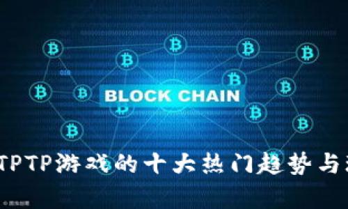 2023年TPTP游戏的十大热门趋势与玩法分析