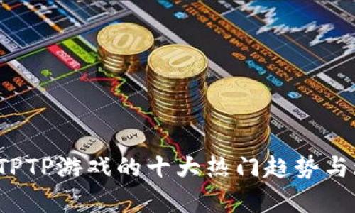 2023年TPTP游戏的十大热门趋势与玩法分析