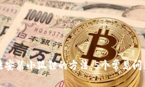 解决手机无法安装小狐狸的方法：5个常见问题及解决方案