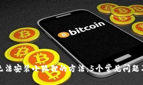解决手机无法安装小狐狸的方法：5个常见问题及解决方案