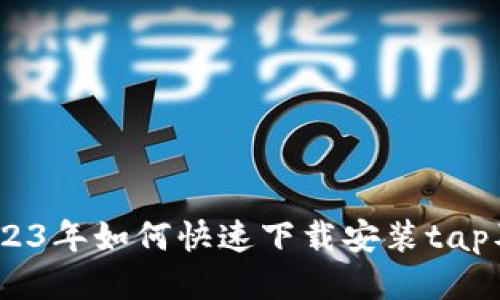 全面指南：2023年如何快速下载安装tap及其使用技巧