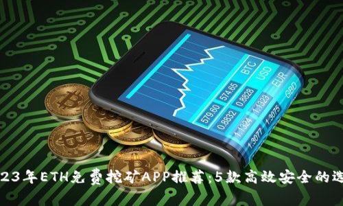 2023年ETH免费挖矿APP推荐：5款高效安全的选择