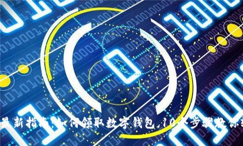 2023年最新指南：如何领取数字钱包，10个步骤教你轻松上手