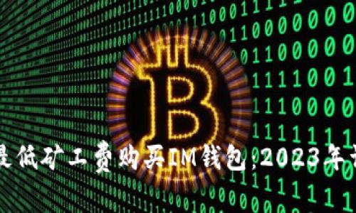 如何以最低矿工费购买IM钱包：2023年详细指南
