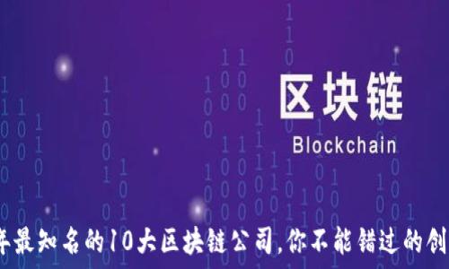   
2023年最知名的10大区块链公司，你不能错过的创新先锋