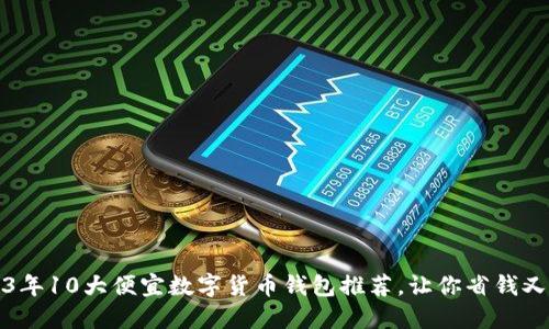 2023年10大便宜数字货币钱包推荐，让你省钱又省心