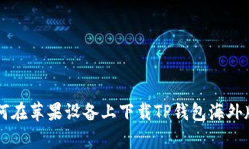 2023年最新：如何在苹果设备上下载TP钱包海外版的6个简单步骤