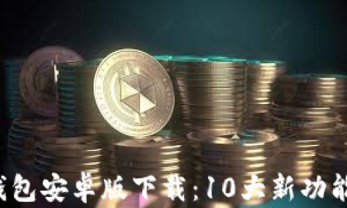 
2024年TP钱包安卓版下载：10大新功能与使用指南