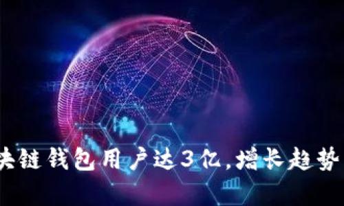 2023年全球区块链钱包用户达3亿,增长趋势分析与使用现状
