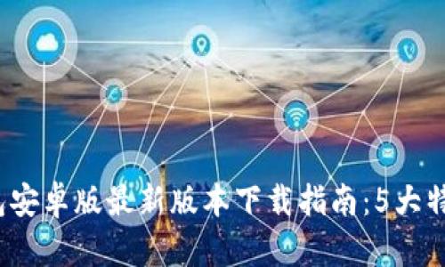 2023年TP钱包安卓版最新版本下载指南：5大特色功能全揭秘