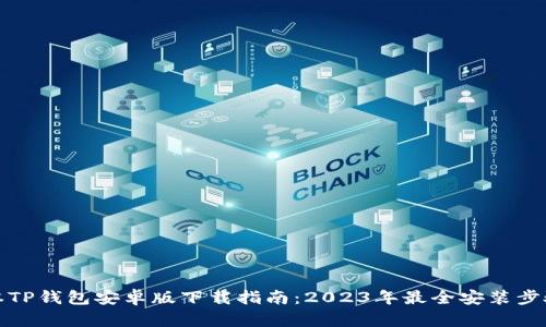 最新版本TP钱包安卓版下载指南：2023年最全安装步骤与技巧