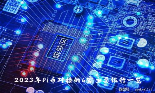 2023年Pi币对接的6家主要银行一览