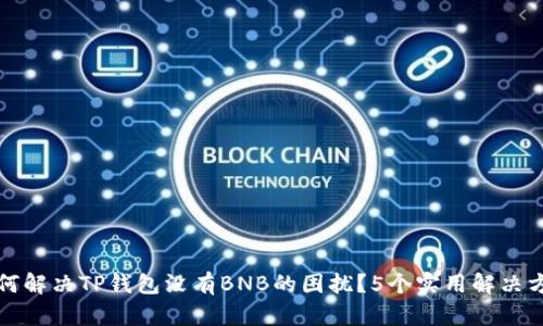 如何解决TP钱包没有BNB的困扰？5个实用解决方案