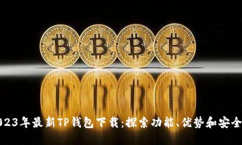 2023年最新TP钱包下载：探索功能、优势和安全性