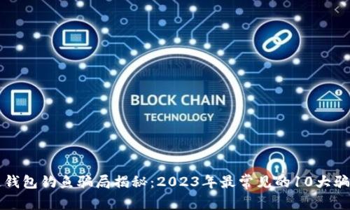 区块链钱包钓鱼骗局揭秘：2023年最常见的10大骗局案例