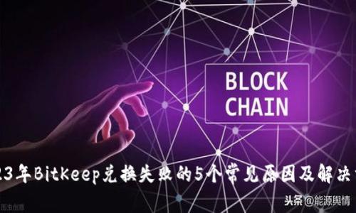 2023年BitKeep兑换失败的5个常见原因及解决方案
